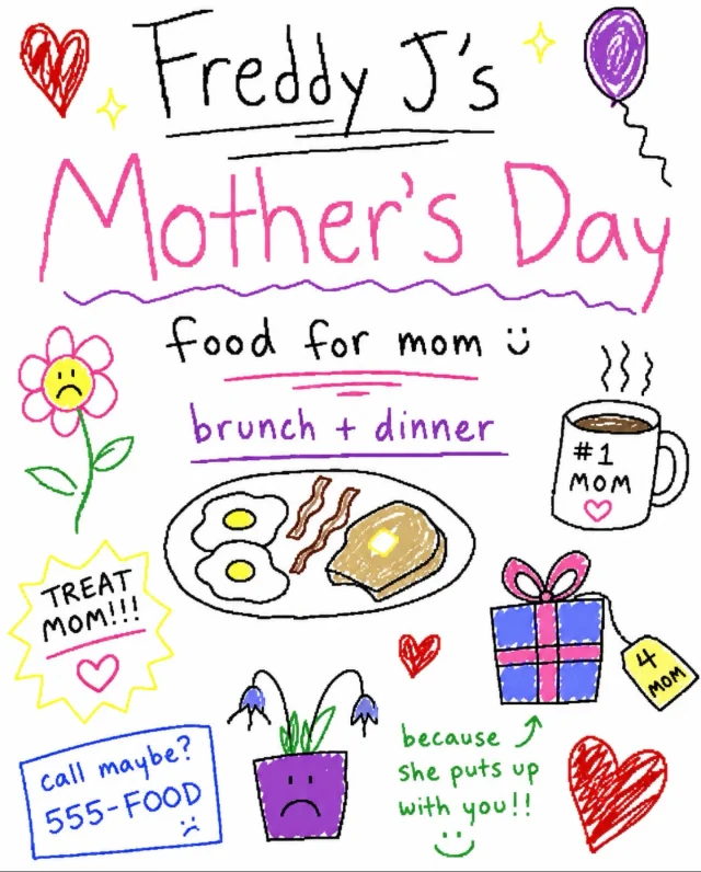 Mom deserves better than another last-minute card and a text that says “love ya.”

This Mother’s Day, bring her to Freddy J’s for brunch, dinner, drinks, and the kind of meal she does not have to cook or clean up after.

Our Mother’s Day menu is coming soon, but the plan is simple:

Treat Mom.
Feed Mom.
Make it look like you planned ahead.

Mother’s Day at Freddy J’s.
More details coming soon.